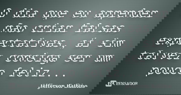 O dia que eu aprender não criar falsas expectativas, aí sim talvez consiga ser um pouco feliz...... Frase de Jéfferson Balbino.