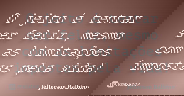 O jeito é tentar ser feliz, mesmo com as limitações impostas pela vida!... Frase de Jéfferson Balbino.
