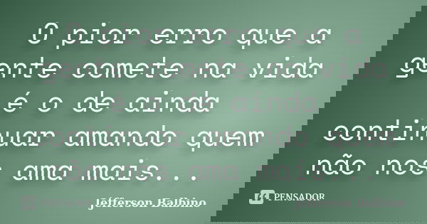 O pior erro que a gente comete na vida é o de ainda continuar amando quem não nos ama mais...... Frase de Jéfferson Balbino.