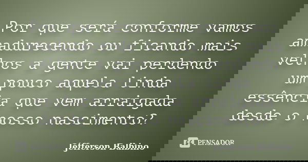Por que será conforme vamos amadurecendo ou ficando mais velhos a gente vai perdendo um pouco aquela linda essência que vem arraigada desde o nosso nascimento?... Frase de Jéfferson Balbino.
