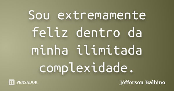 Sou extremamente feliz dentro da minha ilimitada complexidade.... Frase de Jéfferson Balbino.