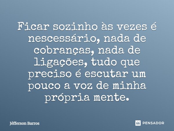 Ficar sozinho às vezes é necessário, nada de cobranças, nada de ligações, tudo que preciso é escutar um pouco a voz de minha própria mente.... Frase de Jéfferson Barros.