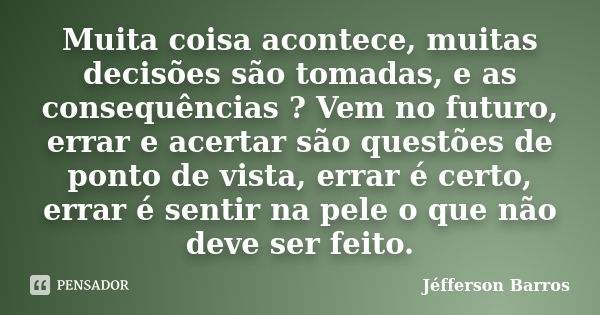 Muita coisa acontece, muitas decisões são tomadas, e as consequências ? Vem no futuro, errar e acertar são questões de ponto de vista, errar é certo, errar é se... Frase de Jéfferson Barros.