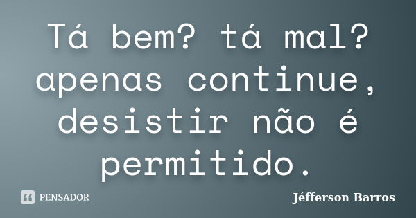 Tá bem? tá mal? apenas continue, desistir não é permitido.... Frase de Jéfferson Barros.