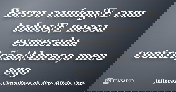 Berro comigo/E com todos/E nessa esmerada contrição/Abraço meu ego... Frase de Jefferson Carvalhaes do livro Minha Luta.