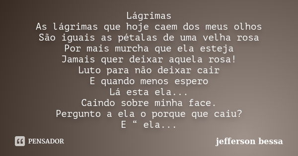 Lágrimas As lágrimas que hoje caem dos meus olhos São iguais as pétalas de uma velha rosa Por mais murcha que ela esteja Jamais quer deixar aquela rosa! Luto pa... Frase de jefferson bessa.