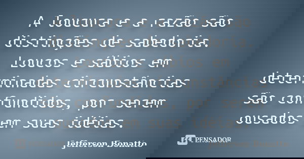 A loucura e a razão são distinções de sabedoria. Loucos e sábios em determinadas circunstâncias são confundidos, por serem ousados em suas idéias.... Frase de Jefferson Bonatto.