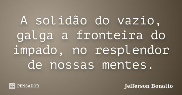 A solidão do vazio, galga a fronteira do impado, no resplendor de nossas mentes.... Frase de Jefferson Bonatto.