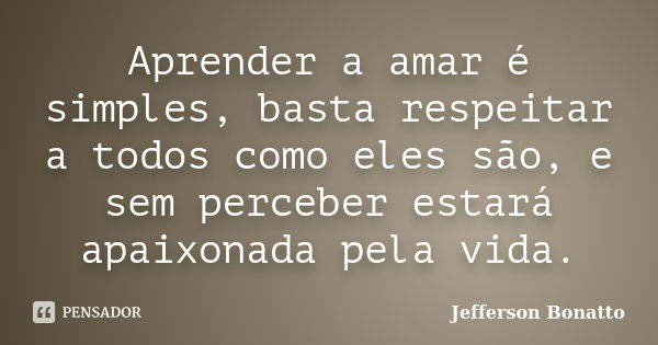 Aprender a amar é simples, basta respeitar a todos como eles são, e sem perceber estará apaixonada pela vida.... Frase de Jefferson Bonatto.