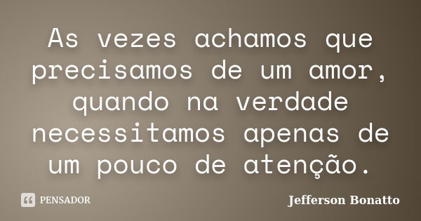 As vezes achamos que precisamos de um amor, quando na verdade necessitamos apenas de um pouco de atenção.... Frase de Jefferson Bonatto.