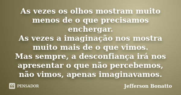 As vezes os olhos mostram muito menos de o que precisamos enchergar. As vezes a imaginação nos mostra muito mais de o que vimos. Mas sempre, a desconfiança irá ... Frase de Jefferson Bonatto.