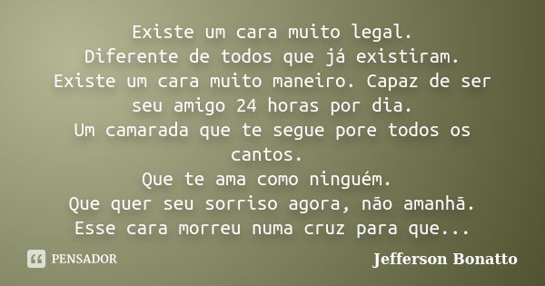 Existe um cara muito legal. Diferente de todos que já existiram. Existe um cara muito maneiro. Capaz de ser seu amigo 24 horas por dia. Um camarada que te segue... Frase de Jefferson Bonatto.