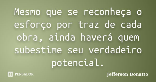 Mesmo que se reconheça o esforço por traz de cada obra, ainda haverá quem subestime seu verdadeiro potencial.... Frase de Jefferson Bonatto.