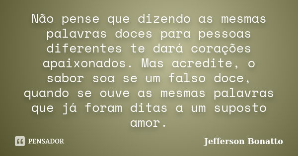 Não pense que dizendo as mesmas palavras doces para pessoas diferentes te dará corações apaixonados. Mas acredite, o sabor soa se um falso doce, quando se ouve ... Frase de Jefferson Bonatto.