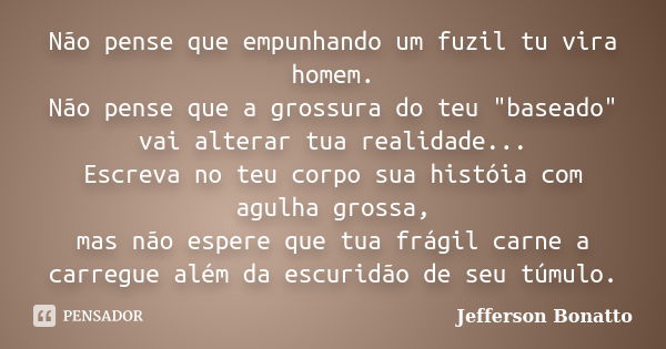 Não pense que empunhando um fuzil tu vira homem. Não pense que a grossura do teu "baseado" vai alterar tua realidade... Escreva no teu corpo sua histó... Frase de Jefferson Bonatto.