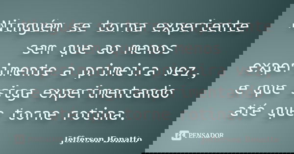 Ninguém se torna experiente sem que ao menos experimente a primeira vez, e que siga experimentando até que torne rotina.... Frase de Jefferson Bonatto.
