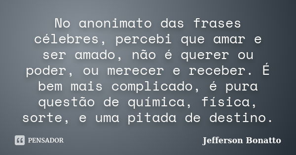 No anonimato das frases célebres, percebi que amar e ser amado, não é querer ou poder, ou merecer e receber. É bem mais complicado, é pura questão de química, f... Frase de Jefferson Bonatto.