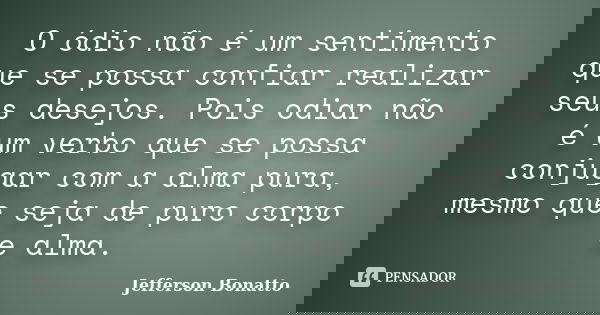 O ódio não é um sentimento que se possa confiar realizar seus desejos. Pois odiar não é um verbo que se possa conjugar com a alma pura, mesmo que seja de puro c... Frase de Jefferson Bonatto.