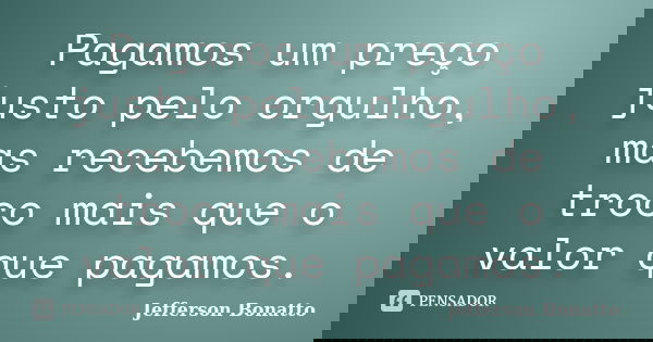 Pagamos um preço justo pelo orgulho, mas recebemos de troco mais que o valor que pagamos.... Frase de Jefferson Bonatto.