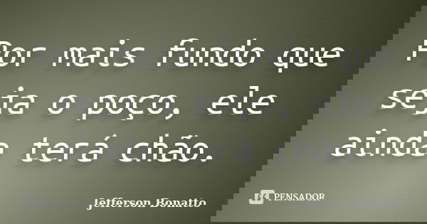 Por mais fundo que seja o poço, ele ainda terá chão.... Frase de Jefferson Bonatto.