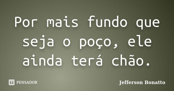 Por mais fundo que seja o poço, ele ainda terá chão.... Frase de Jefferson Bonatto.