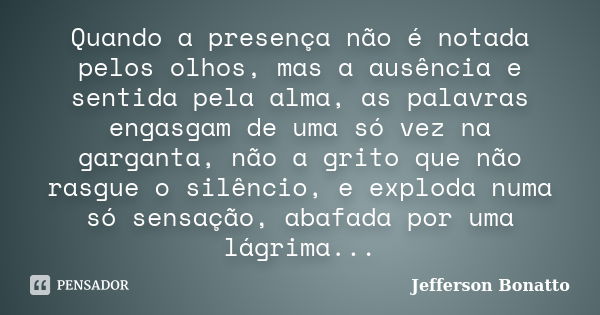 Quando a presença não é notada pelos olhos, mas a ausência e sentida pela alma, as palavras engasgam de uma só vez na garganta, não a grito que não rasgue o sil... Frase de Jefferson Bonatto.