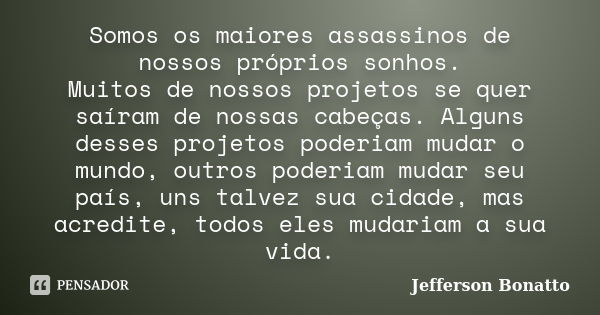 Somos os maiores assassinos de nossos próprios sonhos. Muitos de nossos projetos se quer saíram de nossas cabeças. Alguns desses projetos poderiam mudar o mundo... Frase de Jefferson Bonatto.