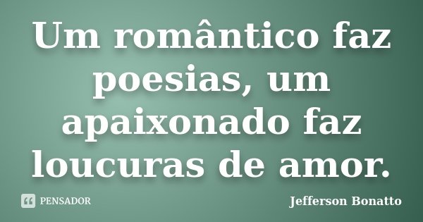 Um romântico faz poesias, um apaixonado faz loucuras de amor.... Frase de Jefferson Bonatto.