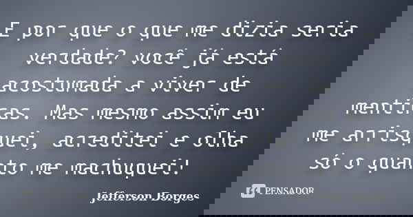 E por que o que me dizia seria verdade? você já está acostumada a viver de mentiras. Mas mesmo assim eu me arrisquei, acreditei e olha só o quanto me machuquei!... Frase de Jefferson Borges.