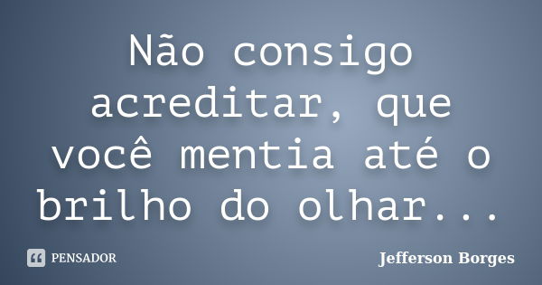 Não consigo acreditar, que você mentia até o brilho do olhar...... Frase de Jefferson Borges.