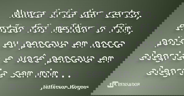Nunca iria dar certo, então foi melhor o fim, pois eu pensava em nossa alegria e você pensava em alegria sem mim...... Frase de Jefferson Borges.