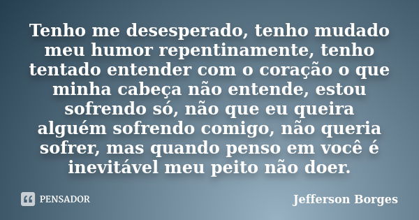 Tenho me desesperado, tenho mudado meu humor repentinamente, tenho tentado entender com o coração o que minha cabeça não entende, estou sofrendo só, não que eu ... Frase de Jefferson Borges.