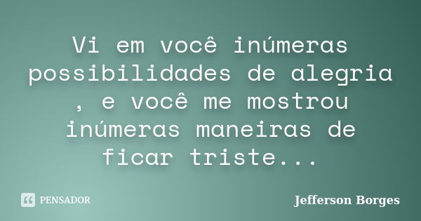 Vi em você inúmeras possibilidades de alegria , e você me mostrou inúmeras maneiras de ficar triste...... Frase de Jefferson Borges.