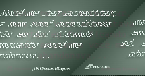 Você me fez acreditar, mas nem você acreditava então eu fui ficando só, enquanto você me abandonava...... Frase de Jefferson Borges.