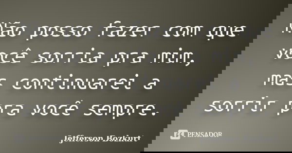 Não posso fazer com que você sorria pra mim, mas continuarei a sorrir pra você sempre.... Frase de Jefferson Bozkurt.