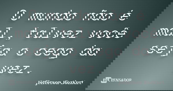 O mundo não é mal, talvez você seja o cego da vez.... Frase de Jefferson Bozkurt.