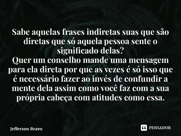 ⁠Sabe aquelas frases indiretas suas que são diretas que só aquela pessoa sente o significado delas? Quer um conselho mande uma mensagem para ela direta por que ... Frase de Jefferson Bravo.