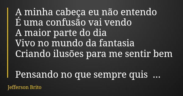 A minha cabeça eu não entendo É uma confusão vai vendo A maior parte do dia Vivo no mundo da fantasia Criando ilusões para me sentir bem Pensando no que sempre ... Frase de Jefferson Brito.