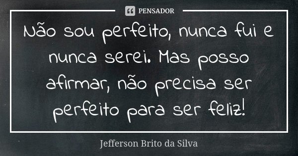 Não sou perfeito, nunca fui e nunca serei. Mas posso afirmar, não precisa ser perfeito para ser feliz!... Frase de Jefferson Brito da Silva.