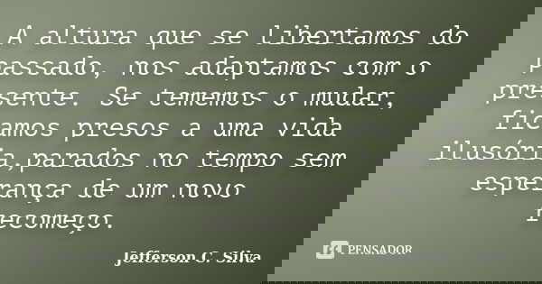 A altura que se libertamos do passado, nos adaptamos com o presente. Se tememos o mudar, ficamos presos a uma vida ilusória,parados no tempo sem esperança de um... Frase de Jefferson C. Silva.