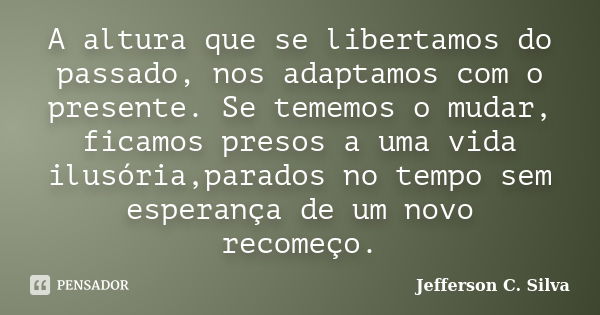 A altura que se libertamos do passado, nos adaptamos com o presente. Se tememos o mudar, ficamos presos a uma vida ilusória,parados no tempo sem esperança de um... Frase de Jefferson C. Silva.