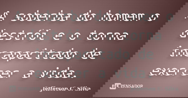 A soberba do homem o destrói e o torna incapacitado de exercer a vida.... Frase de Jefferson C. Silva.