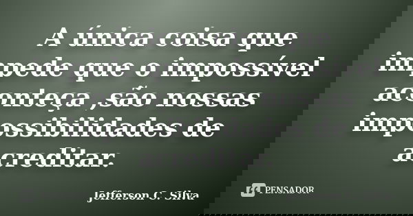 A única coisa que impede que o impossível aconteça ,são nossas impossibilidades de acreditar.... Frase de Jefferson C. Silva.