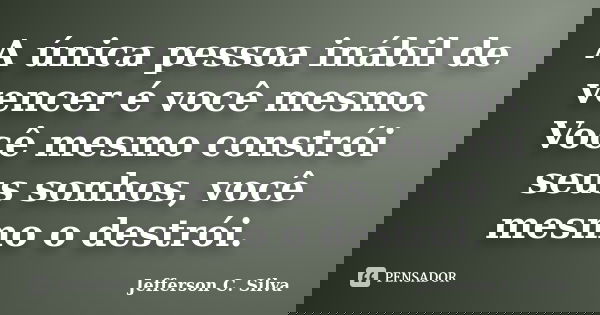 A única pessoa inábil de vencer é você mesmo. Você mesmo constrói seus sonhos, você mesmo o destrói.... Frase de Jefferson C. Silva.