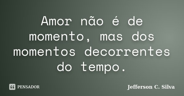 Amor não é de momento, mas dos momentos decorrentes do tempo.... Frase de Jefferson C. Silva.