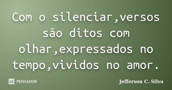Com o silenciar,versos são ditos com olhar,expressados no tempo,vividos no amor.... Frase de Jefferson C. Silva.