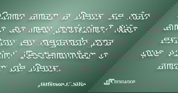 Como amar a Deus se não amo ao meu próximo? Não estou eu negando pra que vim! Testemunhar o amor de Deus.... Frase de Jefferson C. Silva.
