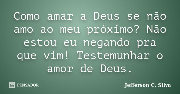 Como amar a Deus se não amo ao meu próximo? Não estou eu negando pra que vim! Testemunhar o amor de Deus.... Frase de Jefferson C. Silva.