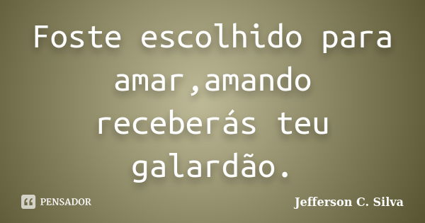 Foste escolhido para amar,amando receberás teu galardão.... Frase de Jefferson C. Silva.