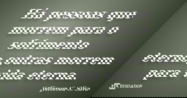 Há pessoas que morrem para o sofrimento eterno,outras morrem para vida eterna.... Frase de Jefferson C. Silva.